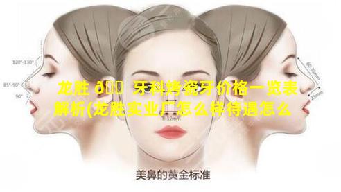 龙胜 🐠 牙科烤瓷牙价格一览表解析(龙胜实业厂怎么样待遇怎么样)